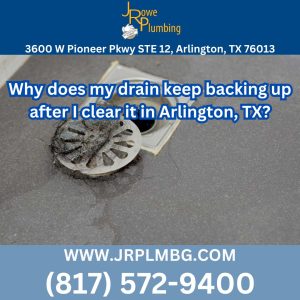 Why does my drain keep backing up after I clear it in Arlington, TX?